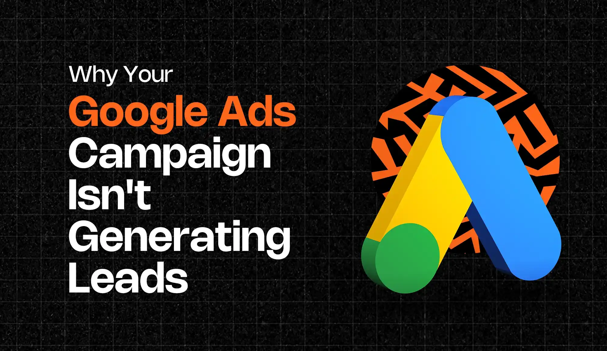 Why Your Google Ads Campaign Isn't Generating Leads - Google Ads Campaign